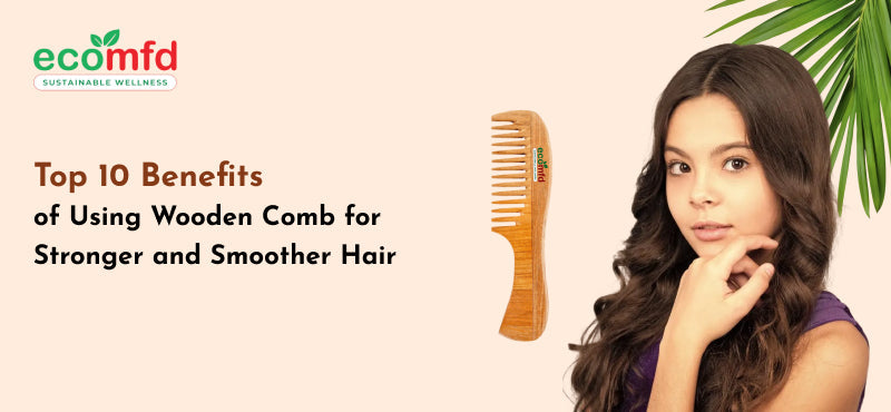 Top 10 Benefits of Using Wooden Comb for Stronger and Smoother Hair